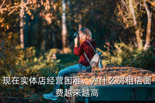 現(xiàn)在實體店經(jīng)營困難，為什么房租店面費越來越高