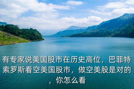 有專家說(shuō)美國(guó)股市在歷史高位，巴菲特索羅斯看空美國(guó)股市，做空美股是對(duì)的，你怎么看