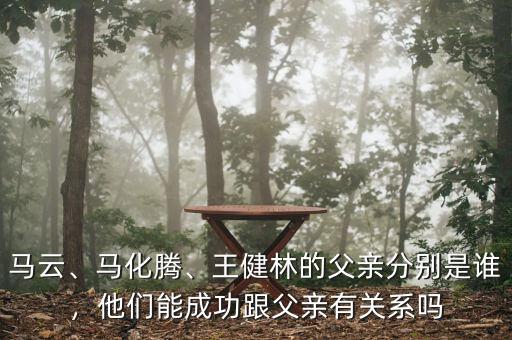 馬云、馬化騰、王健林的父親分別是誰，他們能成功跟父親有關系嗎