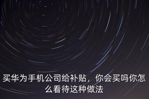 買華為手機公司給補貼，你會買嗎你怎么看待這種做法