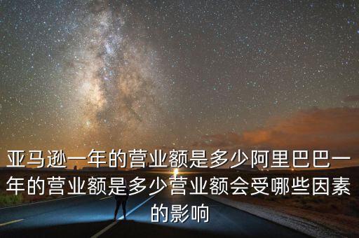 亞馬遜一年的營業額是多少阿里巴巴一年的營業額是多少營業額會受哪些因素的影響
