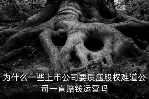 為什么一些上市公司要質壓股權難道公司一直賠錢運營嗎