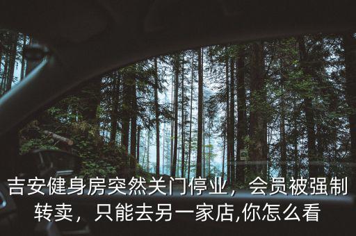 吉安健身房突然關(guān)門停業(yè)，會員被強制轉(zhuǎn)賣，只能去另一家店,你怎么看