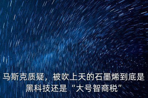 馬斯克質疑，被吹上天的石墨烯到底是黑科技還是“大號智商稅”