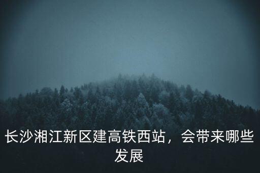 長沙湘江新區建高鐵西站，會帶來哪些發展