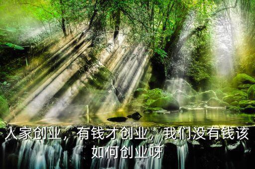 人家創(chuàng)業(yè)，有錢才創(chuàng)業(yè)，我們沒有錢該如何創(chuàng)業(yè)呀