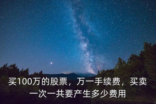 買100萬的股票，萬一手續(xù)費(fèi)，買賣一次一共要產(chǎn)生多少費(fèi)用