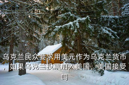 烏克蘭民眾要求用美元作為烏克蘭貨幣，如果烏克蘭投票加入美國(guó)，美國(guó)接受嗎