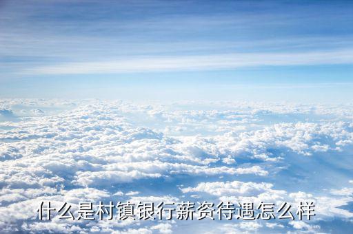 安塞建信村鎮銀行待遇怎么樣,什么是村鎮銀行