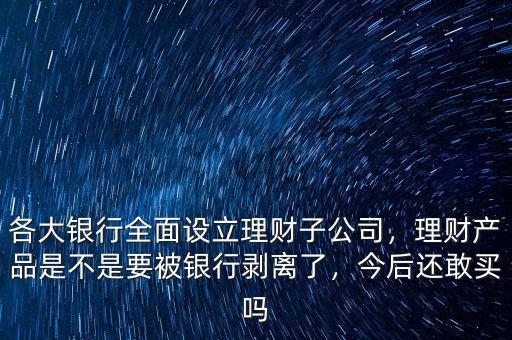 各大銀行全面設立理財子公司，理財產品是不是要被銀行剝離了，今后還敢買嗎