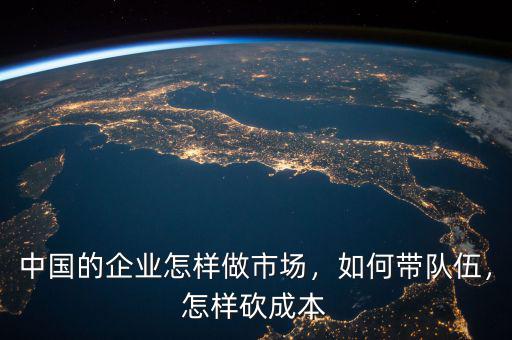 中國(guó)的企業(yè)怎樣做市場(chǎng)，如何帶隊(duì)伍，怎樣砍成本