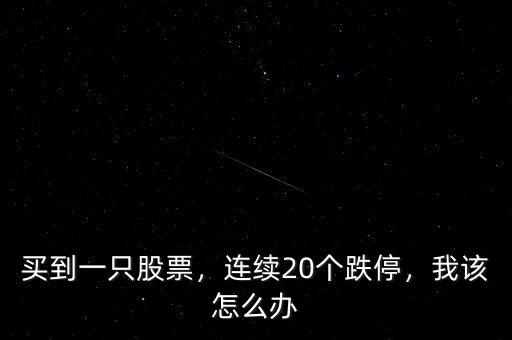 買到一只股票，連續(xù)20個跌停，我該怎么辦