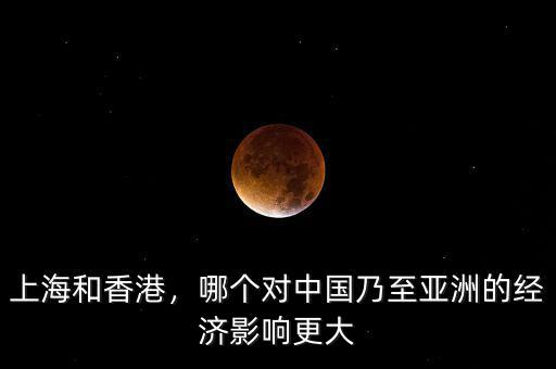 上海和香港，哪個(gè)對(duì)中國(guó)乃至亞洲的經(jīng)濟(jì)影響更大