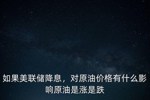 如果美聯儲降息，對原油價格有什么影響原油是漲是跌
