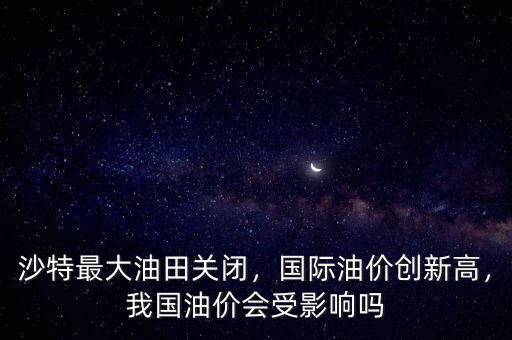 沙特最大油田關(guān)閉，國(guó)際油價(jià)創(chuàng)新高，我國(guó)油價(jià)會(huì)受影響嗎