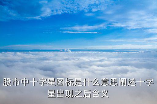 大十字星什么意思,闡述十字星出現之后含義