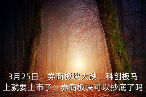 3月25日，券商板塊大跌，科創(chuàng)板馬上就要上市了，券商板塊可以抄底了嗎