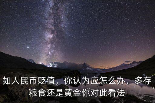 如人民幣貶值，你認(rèn)為應(yīng)怎么辦，多存糧食還是黃金你對此看法