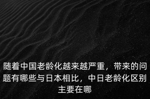 隨著中國老齡化越來越嚴重，帶來的問題有哪些與日本相比，中日老齡化區別主要在哪