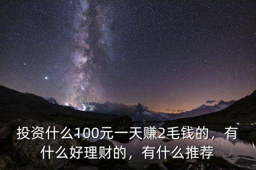 100元投資什么最賺錢嗎,有什么好理財的