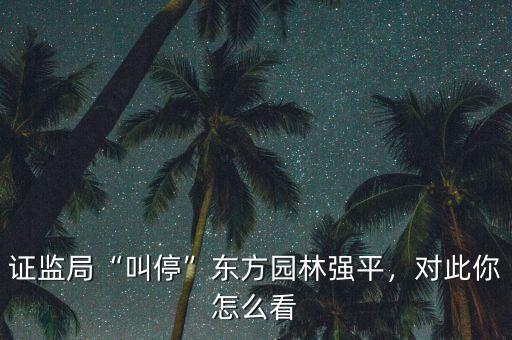 證監局“叫停”東方園林強平，對此你怎么看