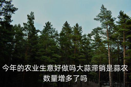 今年的農業生意好做嗎大蒜滯銷是蒜農數量增多了嗎