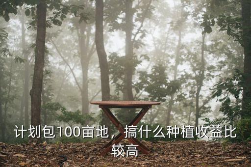 計劃包100畝地，搞什么種植收益比較高
