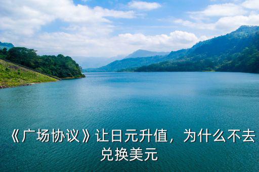 《廣場協議》讓日元升值，為什么不去兌換美元