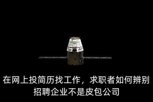 在網上投簡歷找工作，求職者如何辨別招聘企業不是皮包公司