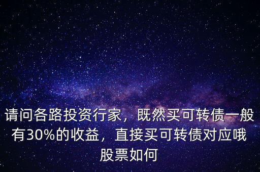 請(qǐng)問(wèn)各路投資行家，既然買(mǎi)可轉(zhuǎn)債一般有30%的收益，直接買(mǎi)可轉(zhuǎn)債對(duì)應(yīng)哦股票如何