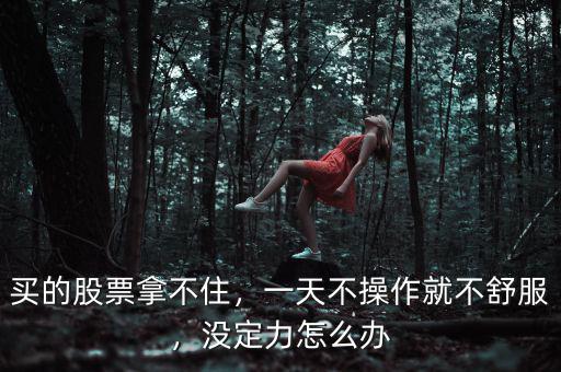 買的股票拿不住，一天不操作就不舒服，沒定力怎么辦