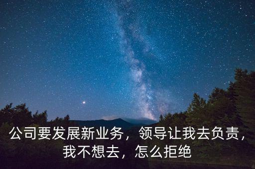 公司要發展新業務，領導讓我去負責，我不想去，怎么拒絕