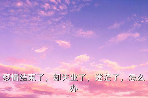 疫情結束了，卻失業了，迷茫了，怎么辦