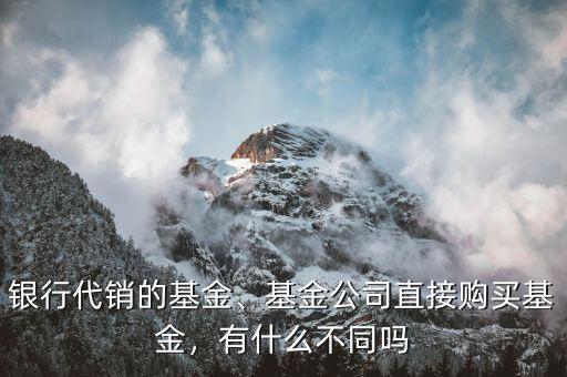 銀行代銷的基金、基金公司直接購買基金，有什么不同嗎