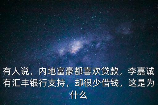 有人說，內(nèi)地富豪都喜歡貸款，李嘉誠有匯豐銀行支持，卻很少借錢，這是為什么