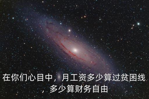在你們心目中，月工資多少算過貧困線，多少算財務自由