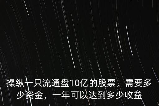 操縱一只流通盤10億的股票，需要多少資金，一年可以達到多少收益