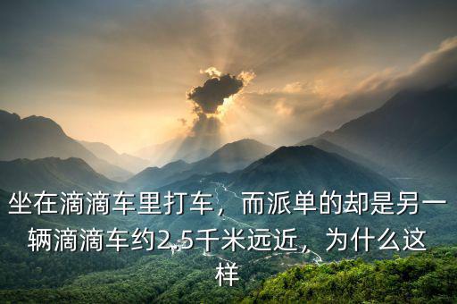坐在滴滴車?yán)锎蜍?，而派單的卻是另一輛滴滴車約2.5千米遠(yuǎn)近，為什么這樣