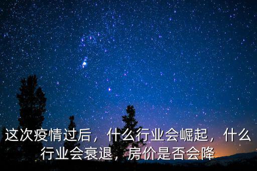 這次疫情過后，什么行業會崛起，什么行業會衰退，房價是否會降