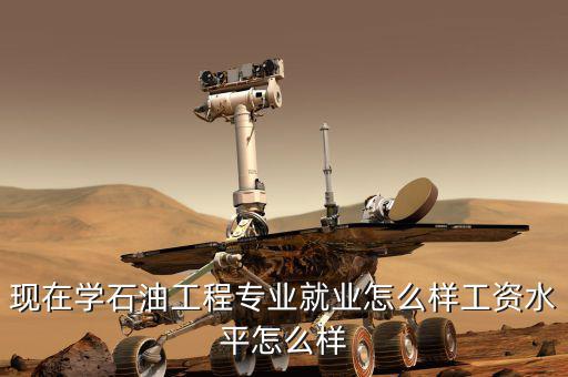 現在學石油工程專業就業怎么樣工資水平怎么樣