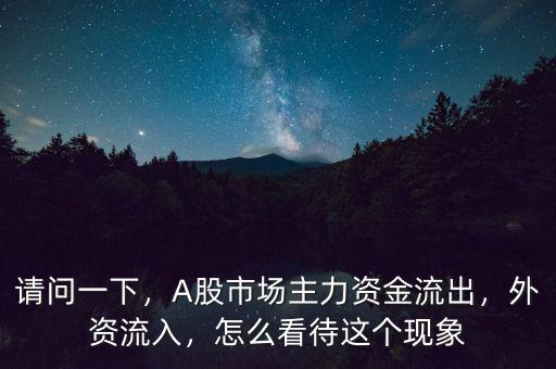 請問一下，A股市場主力資金流出，外資流入，怎么看待這個現(xiàn)象