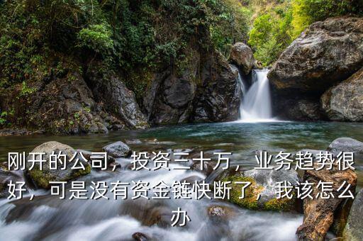 剛開的公司，投資三十萬，業(yè)務趨勢很好，可是沒有資金鏈快斷了，我該怎么辦