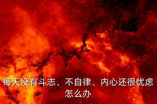 每天沒有斗志、不自律、內心還很憂慮怎么辦