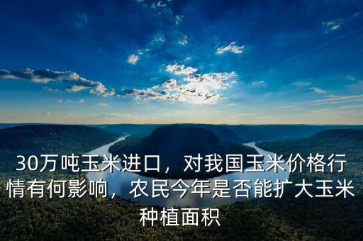 30萬噸玉米進口，對我國玉米價格行情有何影響，農民今年是否能擴大玉米種植面積