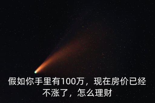 假如你手里有100萬，現(xiàn)在房價(jià)已經(jīng)不漲了，怎么理財(cái)