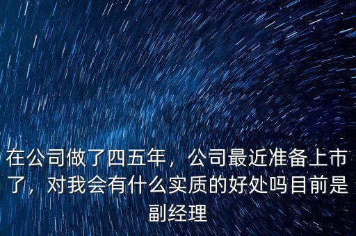 在公司做了四五年，公司最近準備上市了，對我會有什么實質(zhì)的好處嗎目前是副經(jīng)理