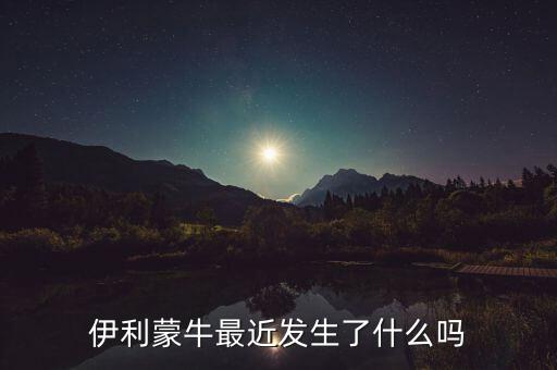 伊利2011年發生了什么事情,伊利蒙牛最近發生了什么嗎