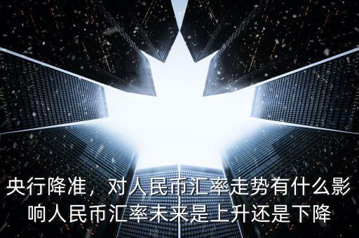 央行降準(zhǔn)，對人民幣匯率走勢有什么影響人民幣匯率未來是上升還是下降