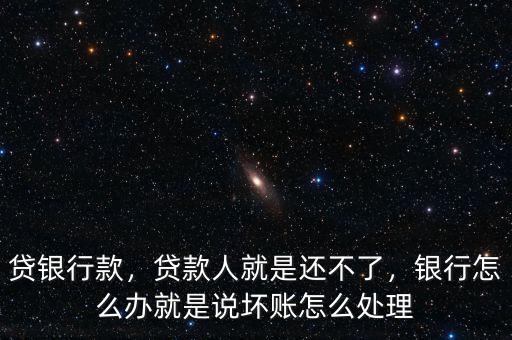 貸銀行款，貸款人就是還不了，銀行怎么辦就是說壞賬怎么處理