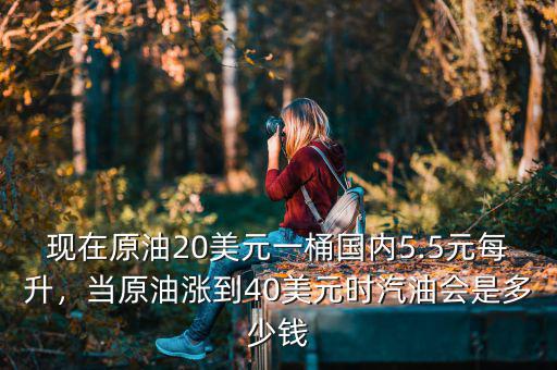 現在原油20美元一桶國內5.5元每升，當原油漲到40美元時汽油會是多少錢